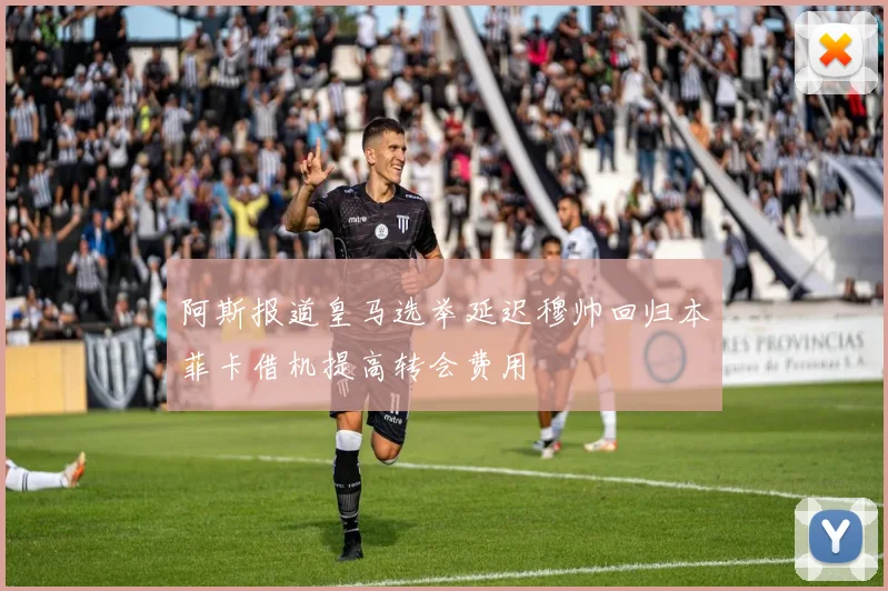 阿斯报道皇马选举延迟穆帅回归本菲卡借机提高转会费用