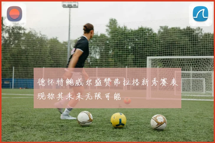 德怀特鲍威尔盛赞弗拉格新秀赛表现称其未来无限可能