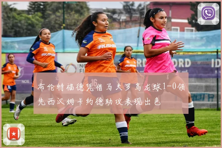 布伦特福德凭借马夫罗乌龙球1-0领先西汉姆卡约德助攻表现出色