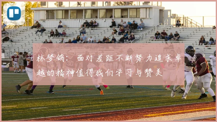 林梦鸽：面对差距不断努力追求卓越的精神值得我们学习与赞美