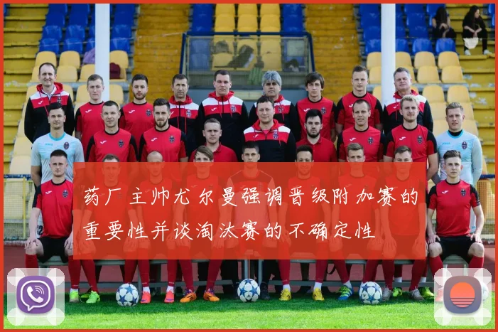 药厂主帅尤尔曼强调晋级附加赛的重要性并谈淘汰赛的不确定性