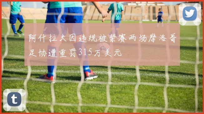 阿什拉夫因违规被禁赛两场摩洛哥足协遭重罚315万美元