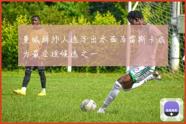 曼城新帅人选浮出水面马雷斯卡成为最合适候选之一