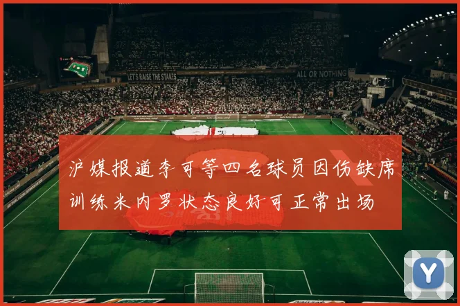 沪媒报道李可等四名球员因伤缺席训练米内罗状态良好可正常出场