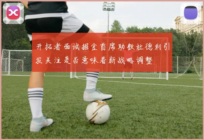 开拓者面试掘金首席助教杜德利引发关注是否意味着新战略调整