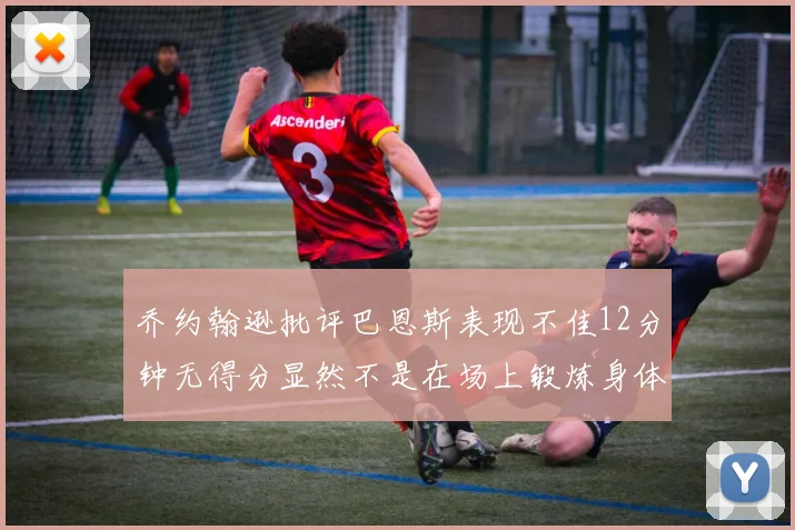 乔约翰逊批评巴恩斯表现不佳12分钟无得分显然不是在场上锻炼身体