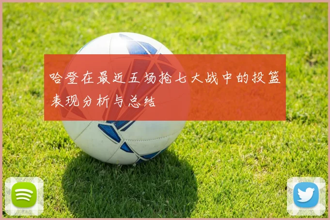 哈登在最近五场抢七大战中的投篮表现分析与总结
