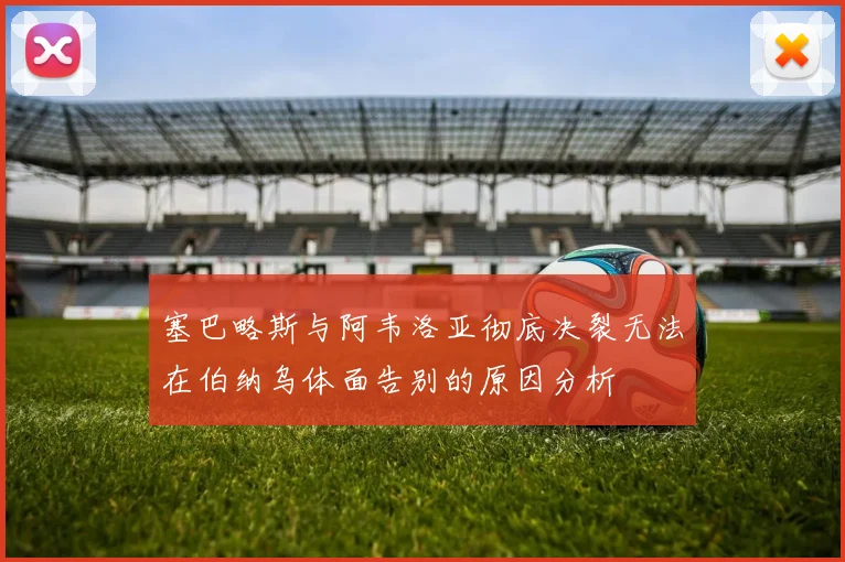 塞巴略斯与阿韦洛亚彻底决裂无法在伯纳乌体面告别的原因分析