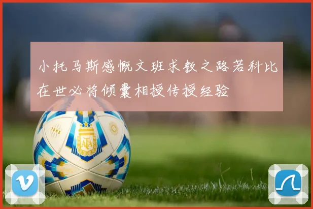 小托马斯感慨文班求教之路若科比在世必将倾囊相授传授经验